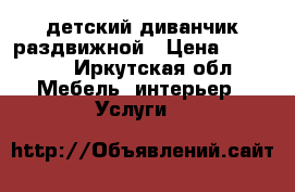 детский диванчик раздвижной › Цена ­ 10 000 - Иркутская обл. Мебель, интерьер » Услуги   